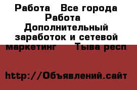 Работа - Все города Работа » Дополнительный заработок и сетевой маркетинг   . Тыва респ.